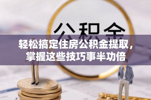 东势轻松搞定住房公积金提取，掌握这些技巧事半功倍
