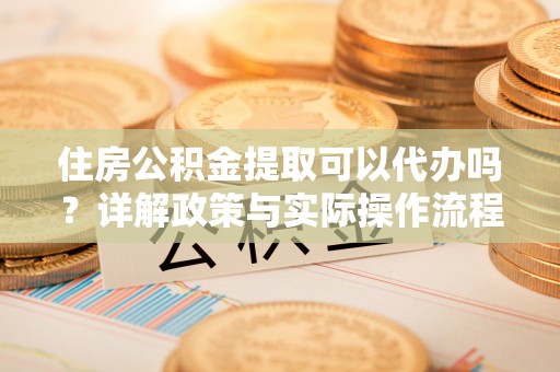 东势住房公积金提取可以代办吗？详解政策与实际操作流程