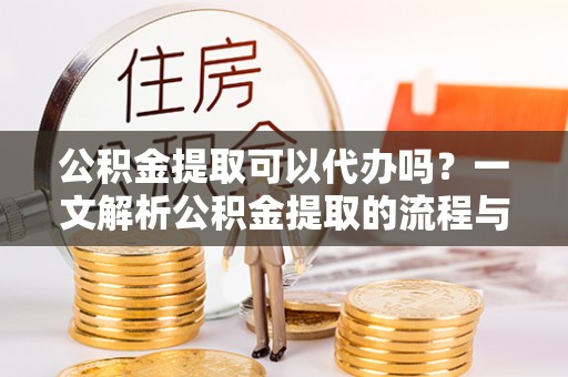 东势公积金提取可以代办吗？一文解析公积金提取的流程与注意事项