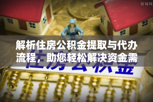 东势解析住房公积金提取与代办流程，助您轻松解决资金需求