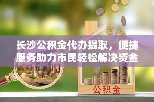 东势长沙公积金代办提取，便捷服务助力市民轻松解决资金需求