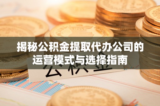 东势揭秘公积金提取代办公司的运营模式与选择指南