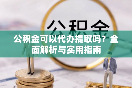 东势公积金可以代办提取吗？全面解析与实用指南