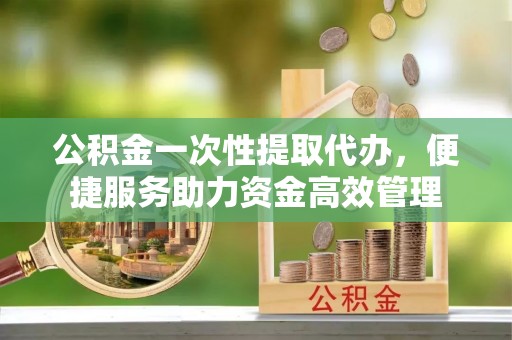东势公积金一次性提取代办，便捷服务助力资金高效管理