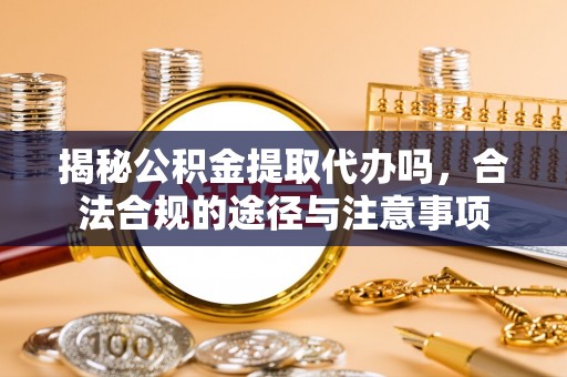 东势揭秘公积金提取代办吗，合法合规的途径与注意事项