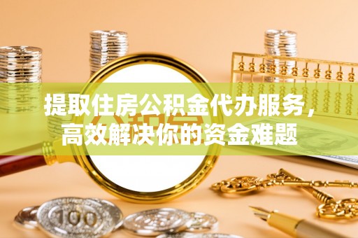 东势提取住房公积金代办服务，高效解决你的资金难题