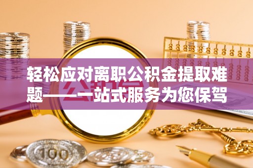 东势轻松应对离职公积金提取难题——一站式服务为您保驾护航