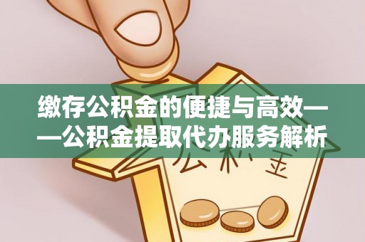东势缴存公积金的便捷与高效——公积金提取代办服务解析