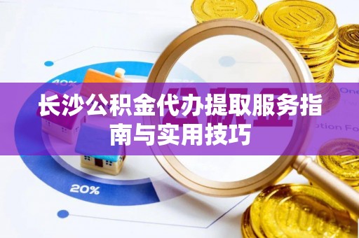 东势长沙公积金代办提取服务指南与实用技巧
