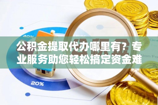 东势公积金提取代办哪里有？专业服务助您轻松搞定资金难题