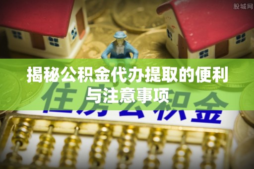 东势揭秘公积金代办提取的便利与注意事项