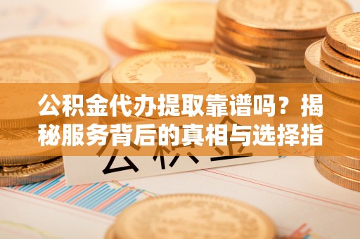 东势公积金代办提取靠谱吗？揭秘服务背后的真相与选择指南
