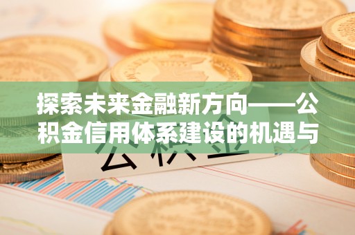 东势探索未来金融新方向——公积金信用体系建设的机遇与挑战