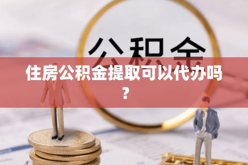 东势住房公积金提取可以代办吗？