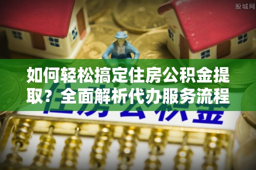 东势如何轻松搞定住房公积金提取？全面解析代办服务流程与优势