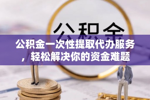 东势公积金一次性提取代办服务，轻松解决你的资金难题