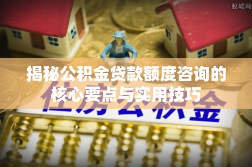东势揭秘公积金贷款额度咨询的核心要点与实用技巧