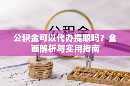 东势公积金可以代办提取吗？全面解析与实用指南