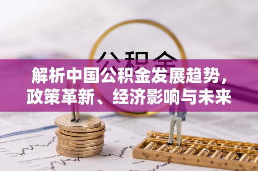 东势解析中国公积金发展趋势，政策革新、经济影响与未来展望