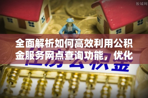 东势全面解析如何高效利用公积金服务网点查询功能，优化生活理财规划