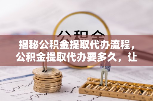 东势揭秘公积金提取代办流程，公积金提取代办要多久，让你心中有数