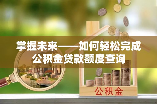 东势掌握未来——如何轻松完成公积金贷款额度查询