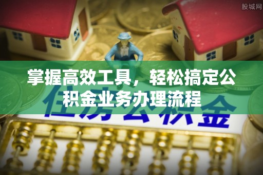 东势掌握高效工具，轻松搞定公积金业务办理流程