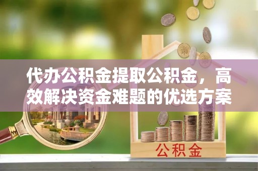 东势代办公积金提取公积金，高效解决资金难题的优选方案