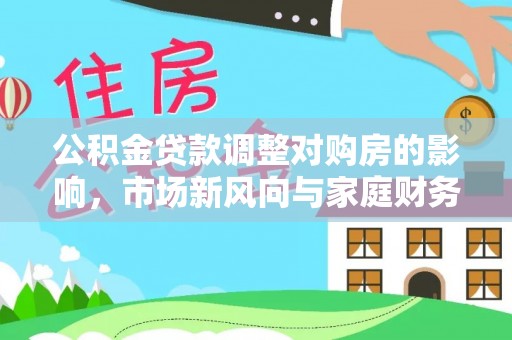 东势公积金贷款调整对购房的影响，市场新风向与家庭财务规划