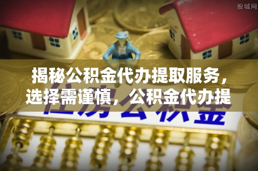 东势揭秘公积金代办提取服务，选择需谨慎，公积金代办提取靠谱吗？