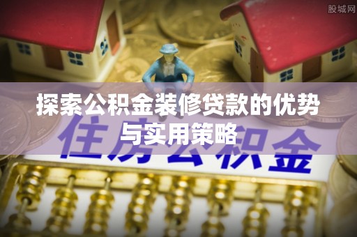 东势探索公积金装修贷款的优势与实用策略