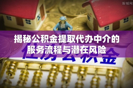 东势揭秘公积金提取代办中介的服务流程与潜在风险