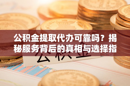 东势公积金提取代办可靠吗？揭秘服务背后的真相与选择指南