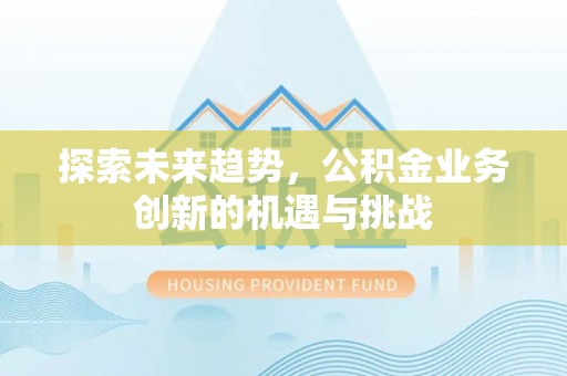 东势探索未来趋势，公积金业务创新的机遇与挑战