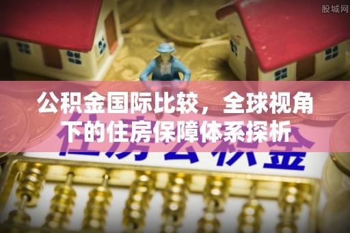 东势公积金国际比较，全球视角下的住房保障体系探析