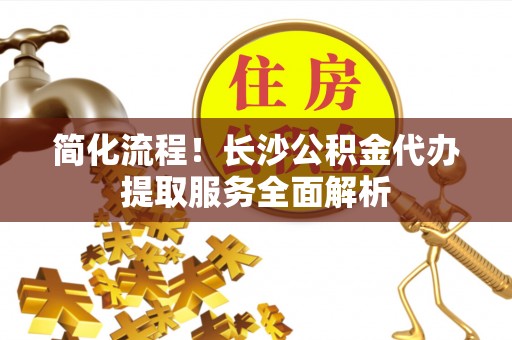 东势简化流程！长沙公积金代办提取服务全面解析
