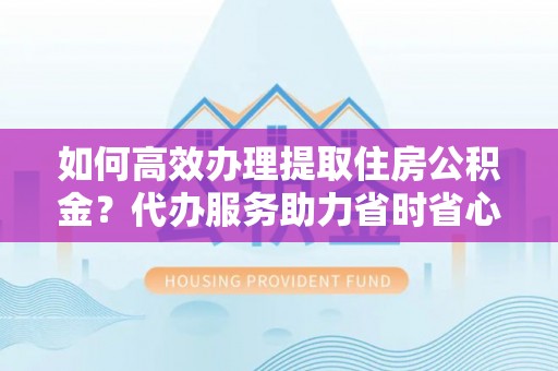 东势如何高效办理提取住房公积金？代办服务助力省时省心