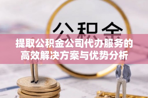 东势提取公积金公司代办服务的高效解决方案与优势分析