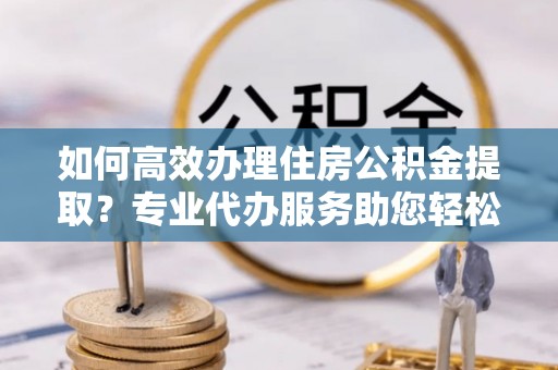 东势如何高效办理住房公积金提取？专业代办服务助您轻松解决难题
