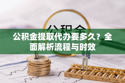 东势公积金提取代办要多久？全面解析流程与时效