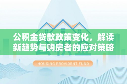 东势公积金贷款政策变化，解读新趋势与购房者的应对策略