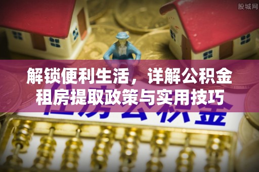东势解锁便利生活，详解公积金租房提取政策与实用技巧