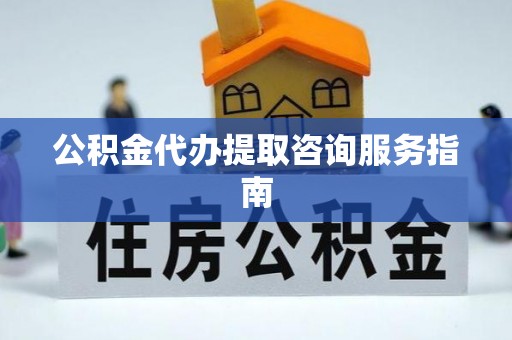 东势公积金代办提取咨询服务指南