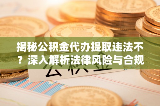 东势揭秘公积金代办提取违法不？深入解析法律风险与合规途径