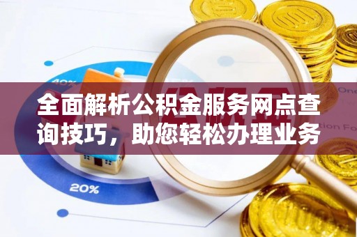东势全面解析公积金服务网点查询技巧，助您轻松办理业务