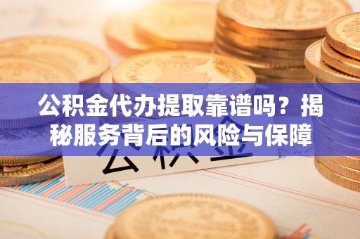 东势公积金代办提取靠谱吗？揭秘服务背后的风险与保障