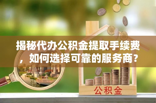 东势揭秘代办公积金提取手续费，如何选择可靠的服务商？