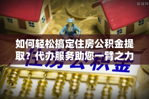 东势如何轻松搞定住房公积金提取？代办服务助您一臂之力