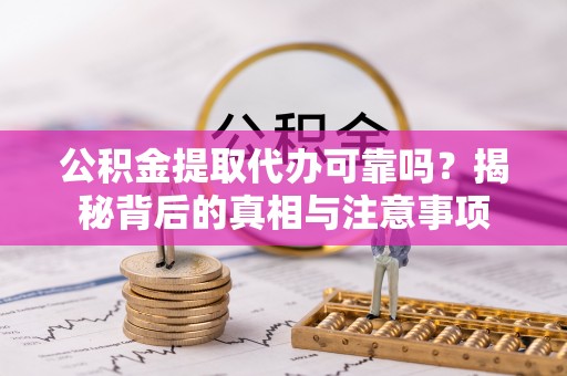 东势公积金提取代办可靠吗？揭秘背后的真相与注意事项