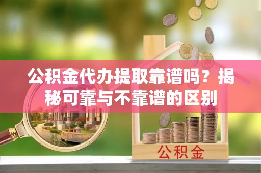 东势公积金代办提取靠谱吗？揭秘可靠与不靠谱的区别